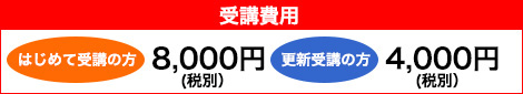 受講費用 はじめて受講の方　8,000円  更新受講の方　4,000円